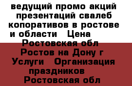 ведущий промо-акций презентаций свалеб копоративов в ростове и области › Цена ­ 222 - Ростовская обл., Ростов-на-Дону г. Услуги » Организация праздников   . Ростовская обл.